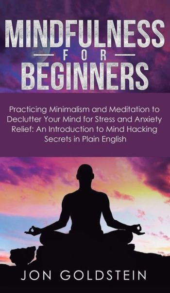 Cover for Jon Goldstein · Mindfulness for Beginners: Practicing Minimalism and Meditation to Declutter Your Mind for Stress and Anxiety Relief: An Introduction to Mind Hacking Secrets in Plain English (Inbunden Bok) (2019)