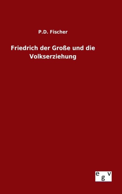 Cover for P D Fischer · Friedrich Der Grosse Und Die Volkserziehung (Hardcover Book) (2015)