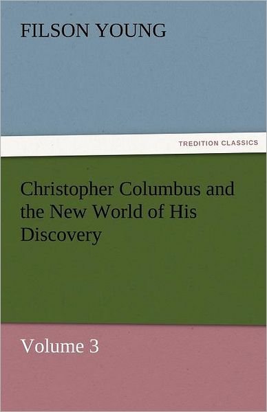 Christopher Columbus and the New World of His Discovery  -  Volume 3 (Tredition Classics) - Filson Young - Kirjat - tredition - 9783842454453 - perjantai 25. marraskuuta 2011