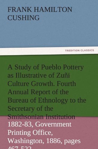 Cover for Frank Hamilton Cushing · A Study of Pueblo Pottery As Illustrative of Zuñi Culture Growth. Fourth Annual Report of the Bureau of Ethnology to the Secretary of the Smithsonian ... 1886, Pages 467-522 (Tredition Classics) (Paperback Book) (2011)