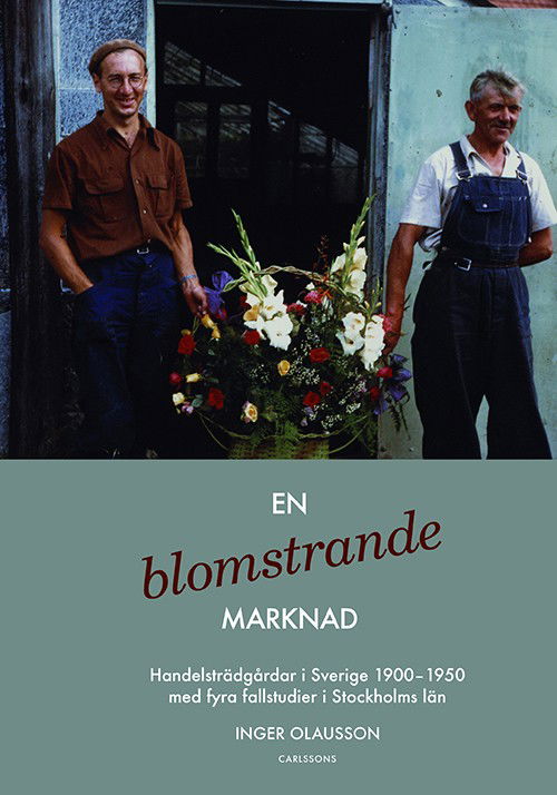 En blomstrande marknad : handelsträdgårdar i Sverige 1900-1950 med fyra fallstuder i Stockholms län - Olausson Inger - Książki - Carlsson Bokförlag - 9789173316453 - 5 maja 2014