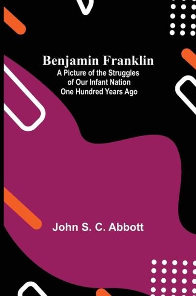 Benjamin Franklin; A Picture Of The Struggles Of Our Infant Nation One Hundred Years Ago - John S C Abbott - Bøger - Alpha Edition - 9789354841453 - 5. juli 2021