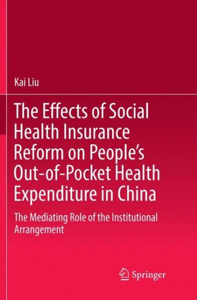 Cover for Kai Liu · The Effects of Social Health Insurance Reform on People's Out-of-Pocket Health Expenditure in China: The Mediating Role of the Institutional Arrangement (Paperback Book) [Softcover reprint of the original 1st ed. 2016 edition] (2018)