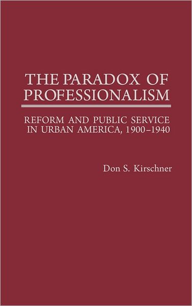 Cover for Don S. Kirschner · The Paradox of Professionalism: Reform and Public Service in Urban America, 1900-1940 (Hardcover Book) [First edition] (1986)
