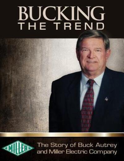 Cover for Buck Autrey · Bucking the Trend : The Story of Buck Autrey and Miller Electric Company (Hardcover Book) (2016)