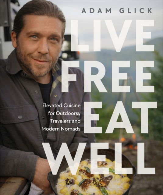 Cover for Author Adam Glick · Live Free, Eat Well: Elevated Cuisine for Outdoorsy Travelers and Modern Nomads: A Cookbook (Innbunden bok) (2024)