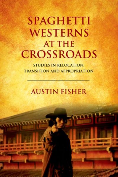 Cover for Austin Fisher · Spaghetti Westerns at the Crossroads: Studies in Relocation, Transition and Appropriation (Hardcover Book) (2016)