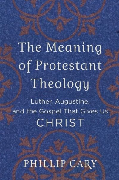 Cover for Phillip Cary · The Meaning of Protestant Theology – Luther, Augustine, and the Gospel That Gives Us Christ (Paperback Book) (2019)