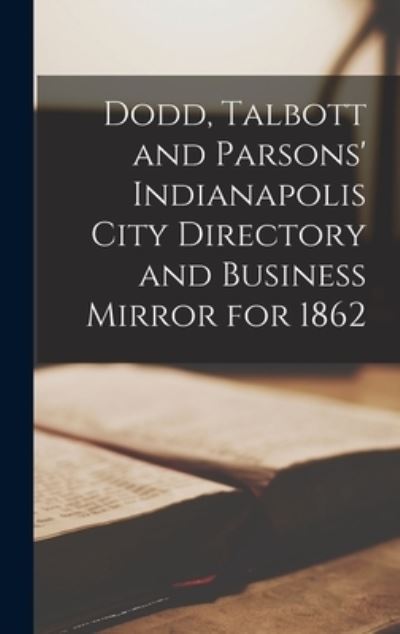Cover for Anonymous · Dodd, Talbott and Parsons' Indianapolis City Directory and Business Mirror for 1862 (Hardcover Book) (2021)