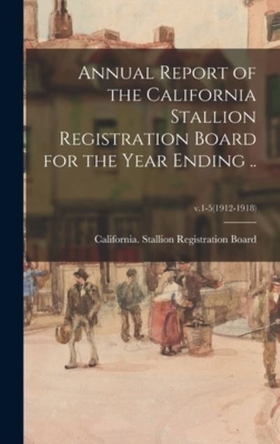 Cover for California Stallion Registration Board · Annual Report of the California Stallion Registration Board for the Year Ending ..; v.1-5 (1912-1918) (Hardcover Book) (2021)