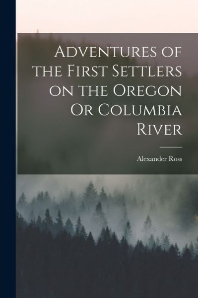 Cover for Alexander Ross · Adventures of the First Settlers on the Oregon or Columbia River (Bok) (2022)