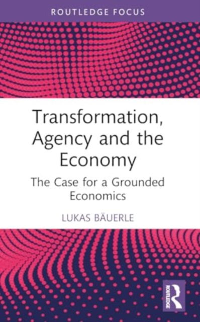 Cover for Lukas Bauerle · Transformation, Agency and the Economy: The Case for a Grounded Economics - Economics and Humanities (Paperback Book) (2024)