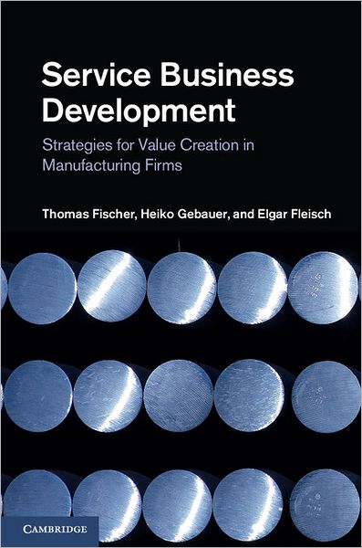 Cover for Fischer, Thomas (Universitat St Gallen, Switzerland) · Service Business Development: Strategies for Value Creation in Manufacturing Firms (Hardcover Book) (2012)