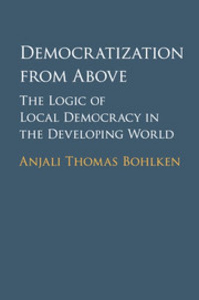 Cover for Bohlken, Anjali Thomas (University of British Columbia, Vancouver) · Democratization from Above: The Logic of Local Democracy in the Developing World (Taschenbuch) (2018)