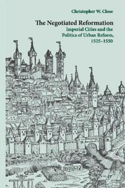 Cover for Close, Christopher W. (Princeton University, New Jersey) · The Negotiated Reformation: Imperial Cities and the Politics of Urban Reform, 1525–1550 (Paperback Book) (2018)