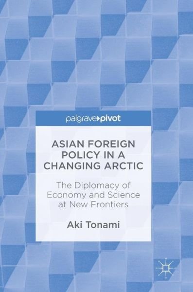 Cover for Aki Tonami · Asian Foreign Policy in a Changing Arctic: The Diplomacy of Economy and Science at New Frontiers (Gebundenes Buch) [1st ed. 2016 edition] (2016)