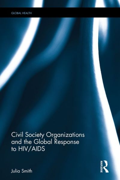 Cover for Julia Smith · Civil Society Organizations and the Global Response to HIV / AIDS - Routledge Global Health Series (Hardcover Book) (2016)