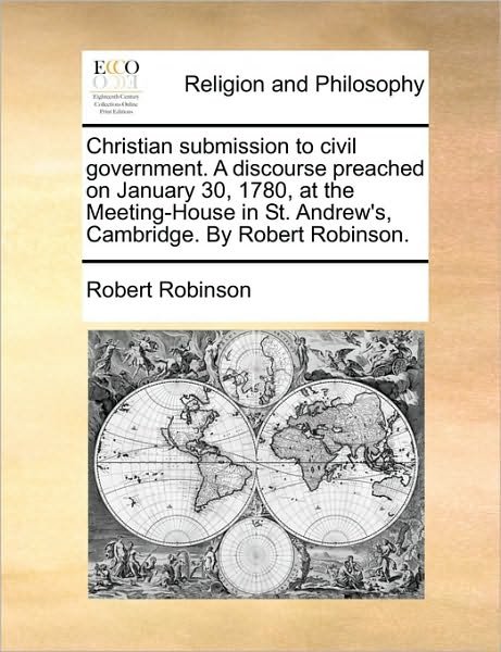 Christian Submission to Civil Government. a Discourse Preached on January 30, 1780, at the Meeting-house in St. Andrew's, Cambridge. by Robert Robinso - Robert Robinson - Bøker - Gale Ecco, Print Editions - 9781170178454 - 2. juni 2010