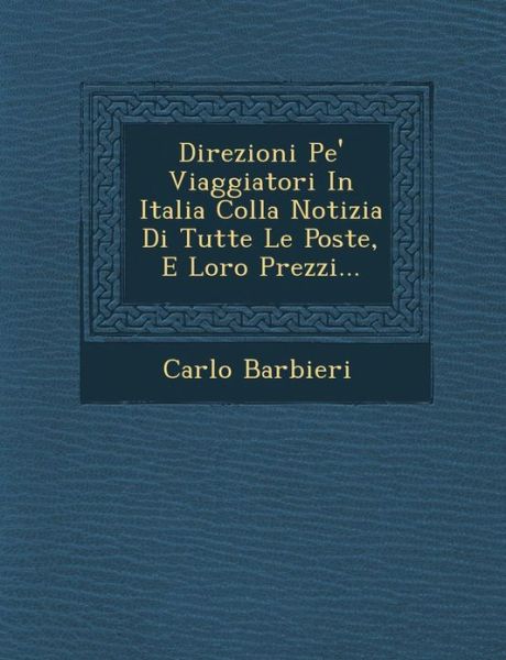 Direzioni Pe' Viaggiatori in Italia Colla Notizia Di Tutte Le Poste, E Loro Prezzi... - Carlo Barbieri - Książki - Saraswati Press - 9781249957454 - 1 października 2012