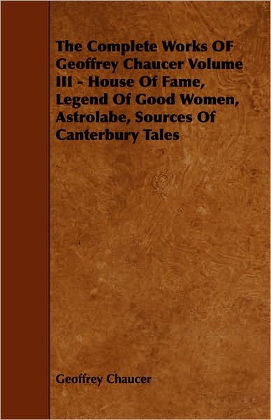 The Complete Works of Geoffrey Chaucer Volume III - House of Fame, Legend of Good Women, Astrolabe, Sources of Canterbury Tales - Geoffrey Chaucer - Books - Blatter Press - 9781443757454 - October 7, 2008