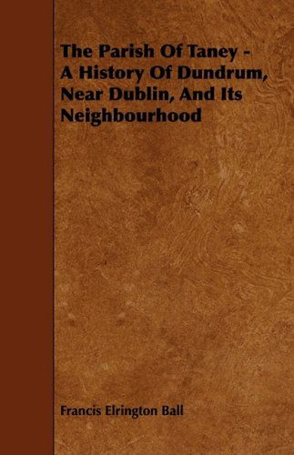 The Parish of Taney - a History of Dundrum, Near Dublin, and Its Neighbourhood - Francis Elrington Ball - Książki - Angell Press - 9781444606454 - 4 marca 2009