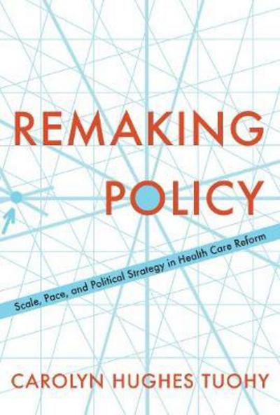 Cover for Carolyn Tuohy · Remaking Policy: Scale, Pace, and Political Strategy in Health Care Reform (Hardcover Book) (2018)