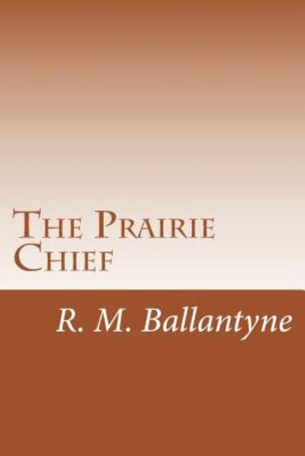 The Prairie Chief - R. M. Ballantyne - Books - CreateSpace Independent Publishing Platf - 9781499693454 - May 29, 2014