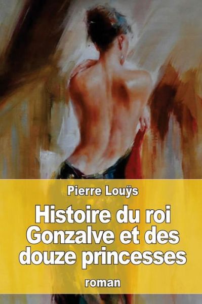 Histoire Du Roi Gonzalve Et Des Douze Princesses - Pierre Louys - Książki - Createspace Independent Publishing Platf - 9781537740454 - 18 września 2016