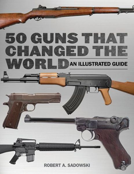 Cover for Robert A. Sadowski · 50 Guns That Changed the World: Iconic Firearms That Altered the Course of History (Hardcover Book) (2015)