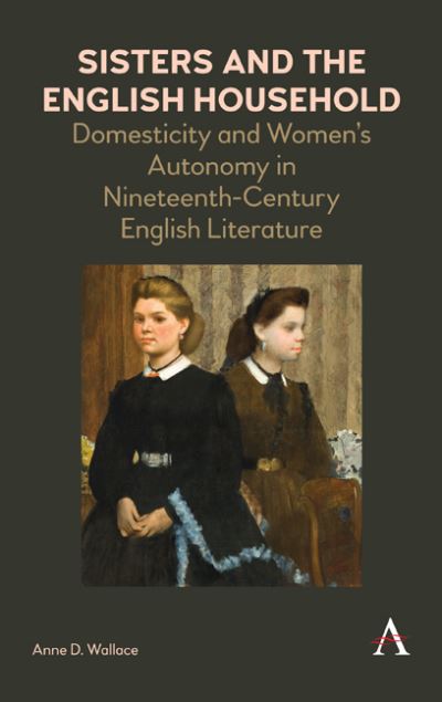 Cover for Anne D. Wallace · Sisters and the English Household: Domesticity and Women's Autonomy in Nineteenth-Century English Literature - Anthem Nineteenth-Century Series (Hardcover Book) (2018)