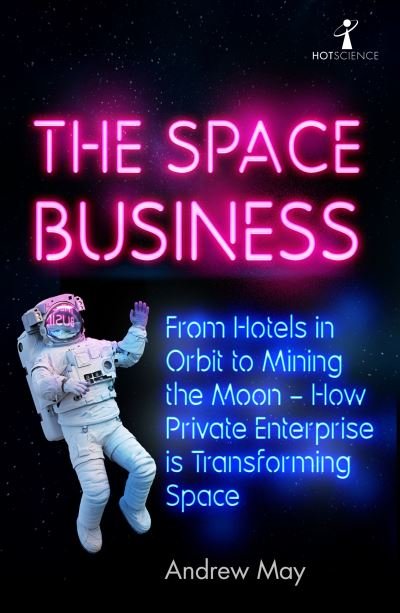 Cover for Andrew May · The Space Business: From Hotels in Orbit to Mining the Moon – How Private Enterprise is Transforming Space - Hot Science (Paperback Bog) (2021)