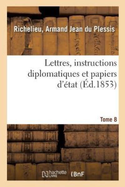 Cover for Armand Jean Du Plessis Richelieu · Lettres, Instructions Diplomatiques Et Papiers d'Etat Du Cardinal de Richelieu. Tome 8 (Paperback Book) (2018)