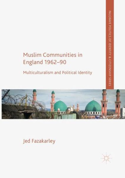 Cover for Jed Fazakarley · Muslim Communities in England 1962-90: Multiculturalism and Political Identity - Palgrave Politics of Identity and Citizenship Series (Paperback Book) [Softcover reprint of the original 1st ed. 2017 edition] (2018)