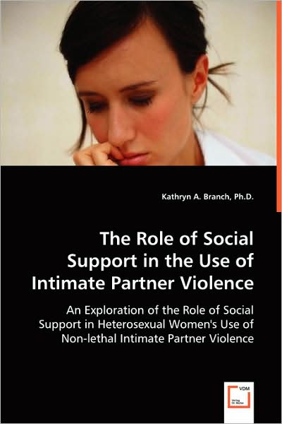 The Role of Social Support in the Use of Intimate Partner Violence: an Exploration of the Role of Social Support in Heterosexual Women's Use of Non-lethal Intimate Partner Violence - Kathryn A. Branch Ph.d. - Books - VDM Verlag - 9783639057454 - July 8, 2008