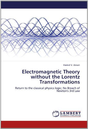 Electromagnetic Theory Without the Lorentz Transformations: Return to the Classical Physics Logic; No Breach of Newton's 3rd Law - Hamid V. Ansari - Livros - LAP LAMBERT Academic Publishing - 9783659196454 - 26 de julho de 2012