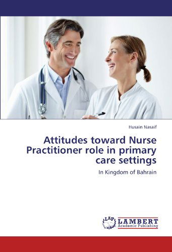 Cover for Husain Nasaif · Attitudes Toward Nurse Practitioner Role in Primary Care Settings: in Kingdom of Bahrain (Taschenbuch) (2011)