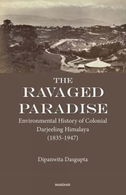 Cover for Dipanwita Dasgupta · The Ravaged Paradise: Environmental History of Colonial Darjeeling Himalaya (Innbunden bok) (2023)