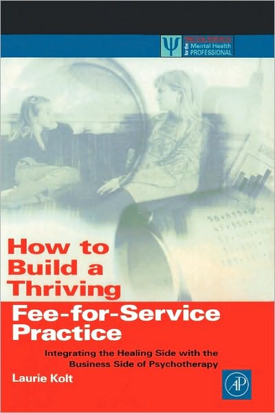 Cover for Kolt, Laurie (Private Practice, San Diego, California, U.S.A.) · How to Build a Thriving Fee-for-Service Practice: Integrating the Healing Side with the Business Side of Psychotherapy - Practical Resources for the Mental Health Professional (Paperback Book) (1999)