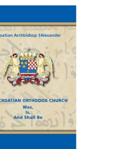 Cover for Croatian Archbishop +alexander · CROATIAN ORTHODOX CHURCH Was, Is, and Shall Be (Book) (2019)