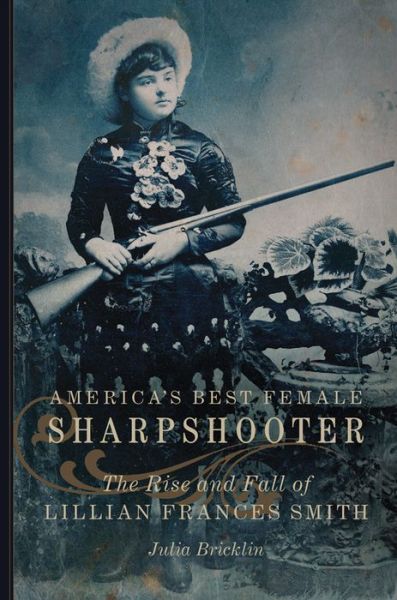 Cover for Julia Bricklin · America's Best Female Sharpshooter: The Rise and Fall of Lillian Frances Smith - William F. Cody Series on the History and Culture of the American West (Paperback Book) (2020)