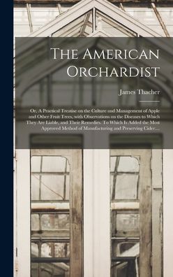 Cover for James 1754-1844 Thacher · The American Orchardist; or, A Practical Treatise on the Culture and Management of Apple and Other Fruit Trees, With Observations on the Diseases to Which They Are Liable, and Their Remedies. To Which is Added the Most Approved Method of Manufacturing... (Gebundenes Buch) (2021)