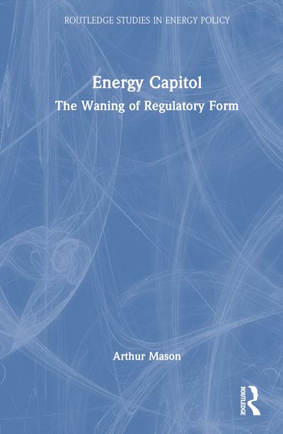 Cover for Arthur Mason · Energy Capitol: The Waning of Regulatory Form - Routledge Studies in Energy Policy (Hardcover Book) (2024)