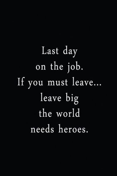 Cover for Adult Gratitude Journals &amp; Notebooks · Last Day On The Job. If You Must Leave... Leave Big The World Needs Heroes. (Paperback Bog) (2019)
