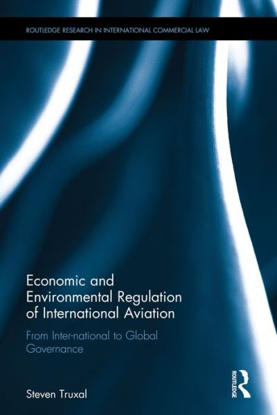 Cover for Truxal, Steven (City, University of London) · Economic and Environmental Regulation of International Aviation: From Inter-national to Global Governance - Routledge Research in International Commercial Law (Hardcover Book) (2016)