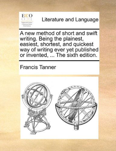 Cover for Francis Tanner · A New Method of Short and Swift Writing. Being the Plainest, Easiest, Shortest, and Quickest Way of Writing Ever Yet Published or Invented, ... the Sixth Edition. (Paperback Book) (2010)