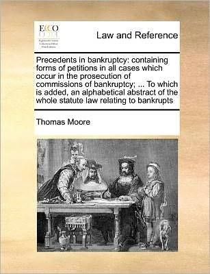 Cover for Thomas Moore · Precedents in Bankruptcy: Containing Forms of Petitions in All Cases Which Occur in the Prosecution of Commissions of Bankruptcy; ... to Which I (Taschenbuch) (2010)