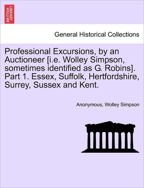 Cover for Anonymous · Professional Excursions, by an Auctioneer [i.e. Wolley Simpson, Sometimes Identified As G. Robins]. Part 1. Essex, Suffolk, Hertfordshire, Surrey, Sus (Paperback Book) (2011)