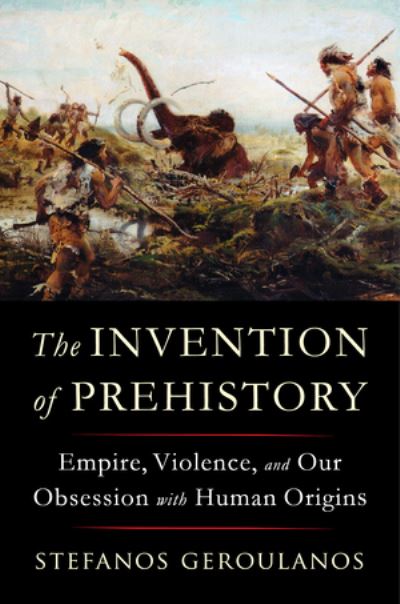 Cover for Geroulanos, Stefanos (New York University) · The Invention of Prehistory: Empire, Violence, and Our Obsession with Human Origins (Hardcover Book) (2024)