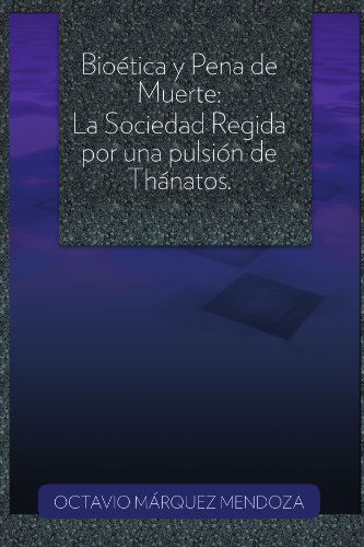 Bioética Y Pena De Muerte: La Sociedad Regida Por Una Pulsión De Thánatos. - Octavio Márquez Mendoza - Bücher - Palibrio - 9781463310455 - 6. Oktober 2011