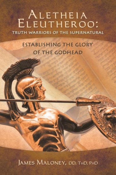 Cover for James Maloney · Aletheia Eleutheroo: Truth Warriors of the Supernatural: Establishing the Glory of the Godhead (Paperback Book) (2013)